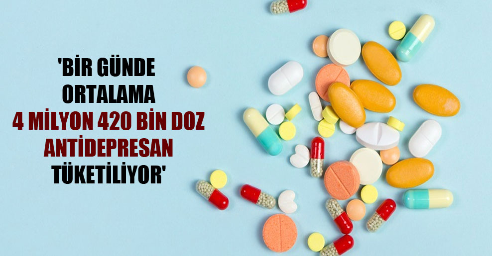 ‘Bir günde ortalama 4 milyon 420 bin doz antidepresan tüketiliyor’