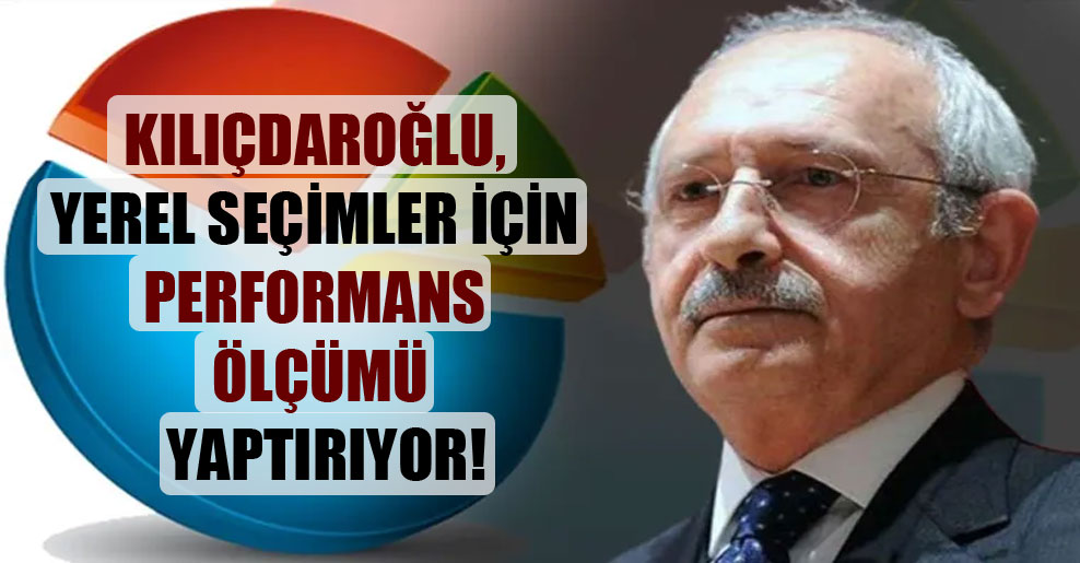 Kılıçdaroğlu, yerel seçimler için performans ölçümü yaptırıyor!