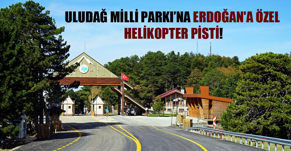 Uludağ Milli Parkı’na Erdoğan’a özel helikopter pisti!
