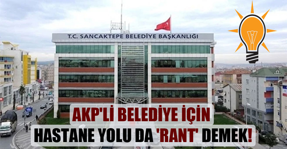 AKP’li belediye için hastane yolu da ‘rant’ demek!
