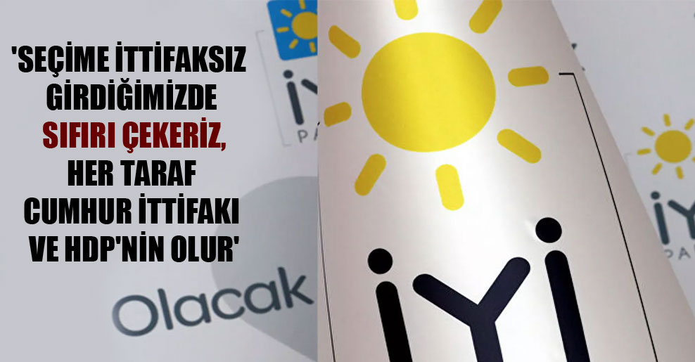 ‘Seçime ittifaksız girdiğimizde sıfırı çekeriz, her taraf Cumhur İttifakı ve HDP’nin olur’