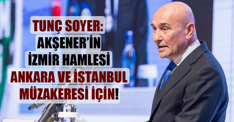 Tunç Soyer: Akşener’in İzmir hamlesi Ankara ve İstanbul müzakeresi için!