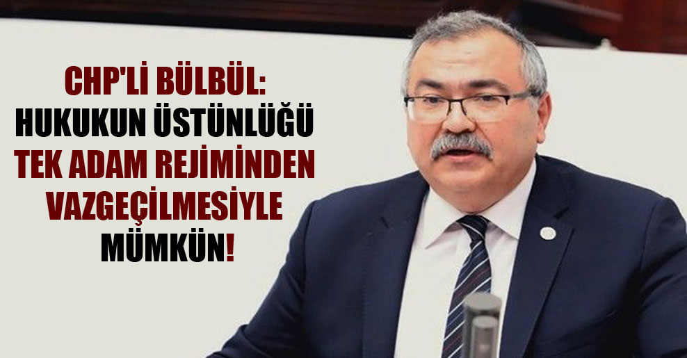 CHP’li Bülbül: Hukukun üstünlüğü tek adam rejiminden vazgeçilmesiyle mümkün!