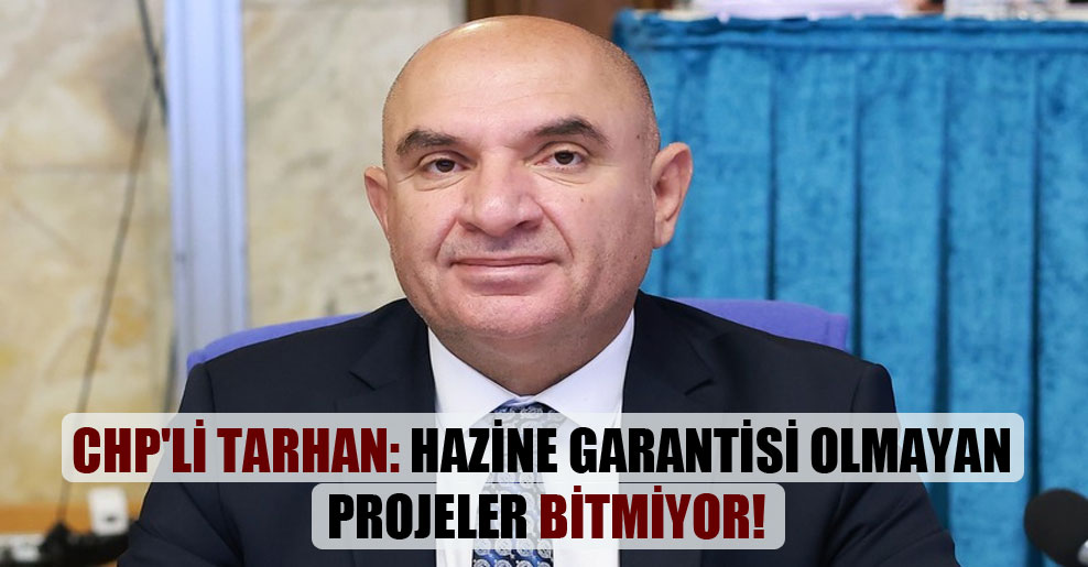 CHP’li Tarhan: Hazine garantisi olmayan projeler bitmiyor!