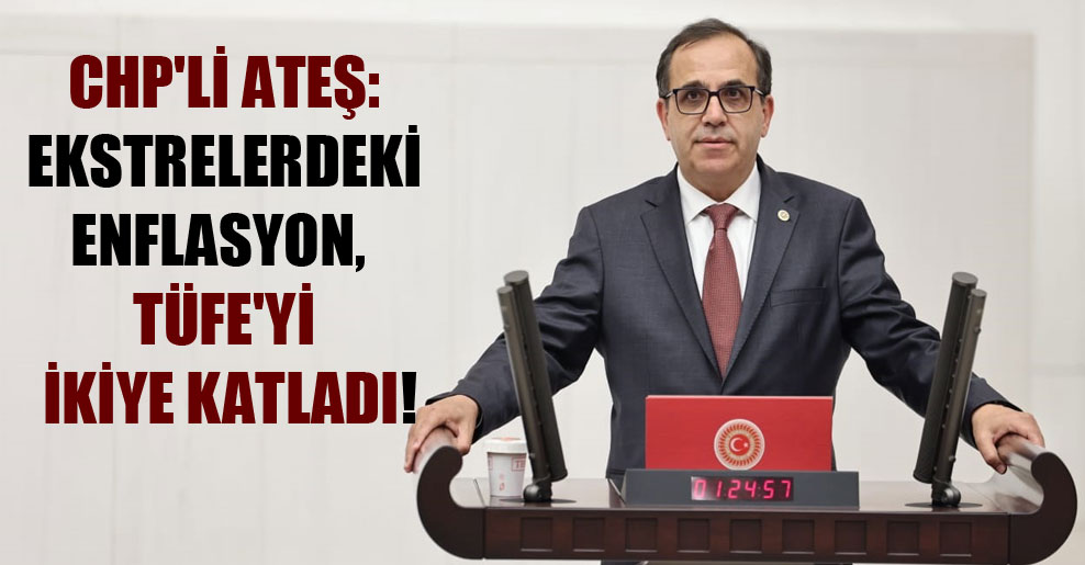 CHP’li Ateş: Ekstrelerdeki enflasyon, TÜFE’yi ikiye katladı!