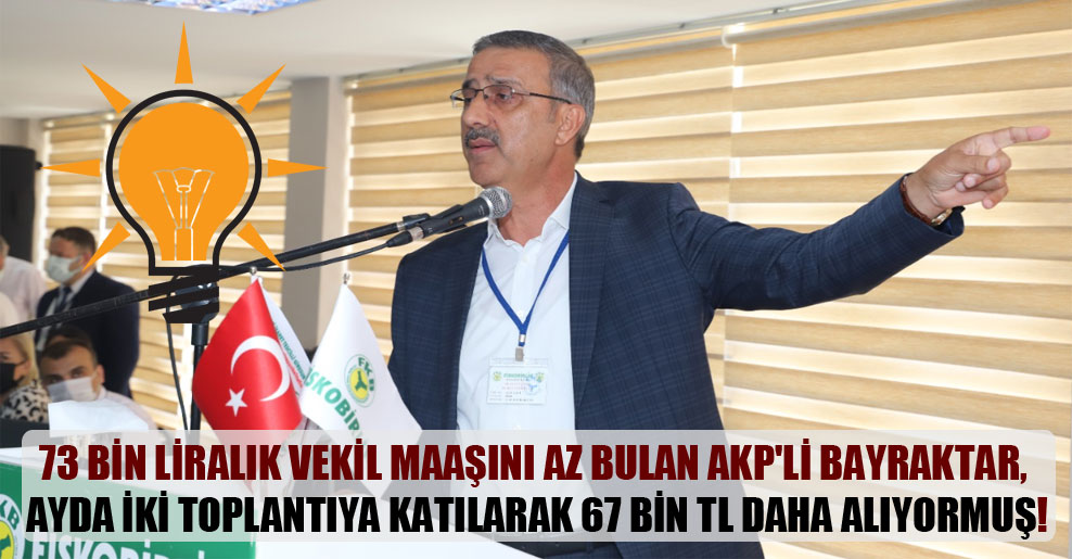 73 bin liralık vekil maaşını az bulan AKP’li Bayraktar, ayda iki toplantıya katılarak 67 bin TL daha alıyormuş!