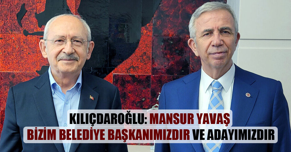 Kılıçdaroğlu: Mansur Yavaş bizim belediye başkanımızdır ve adayımızdır
