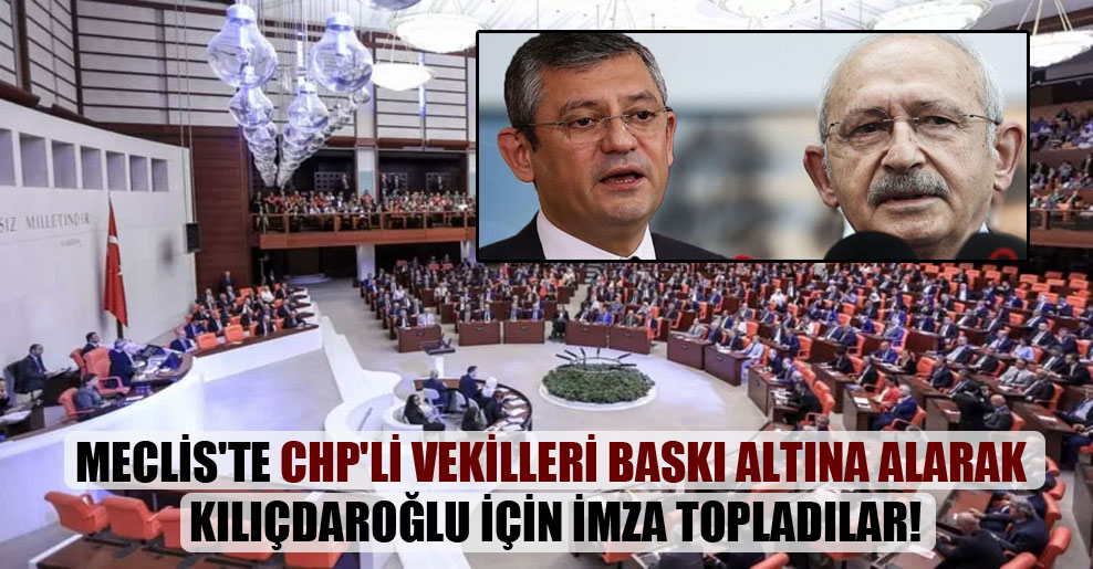 Meclis’te CHP’li vekilleri baskı altına alarak Kılıçdaroğlu için imza topladılar!