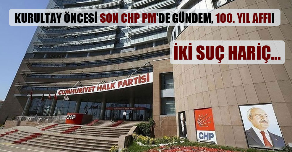 Kurultay öncesi son CHP PM’de gündem, 100. yıl affı!