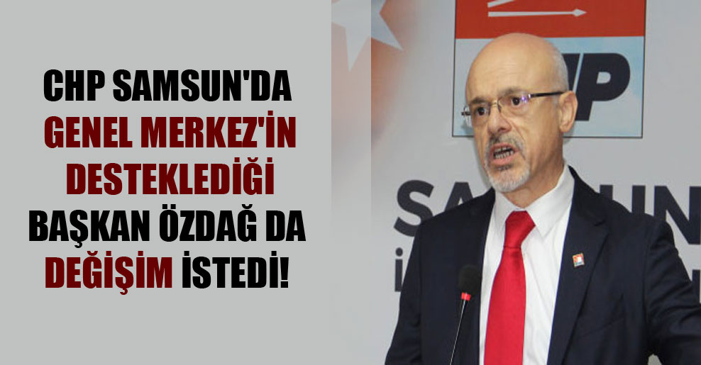 CHP Samsun’da Genel Merkez’in desteklediği Başkan Özdağ da değişim istedi!