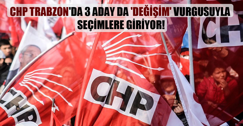 CHP Trabzon’da 3 aday da ‘değişim’ vurgusuyla seçimlere giriyor!