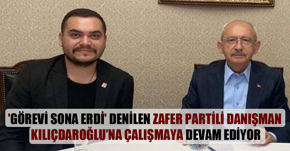 ‘Görevi sona erdi’ denilen Zafer Partili danışman Kılıçdaroğlu’na çalışmaya devam ediyor