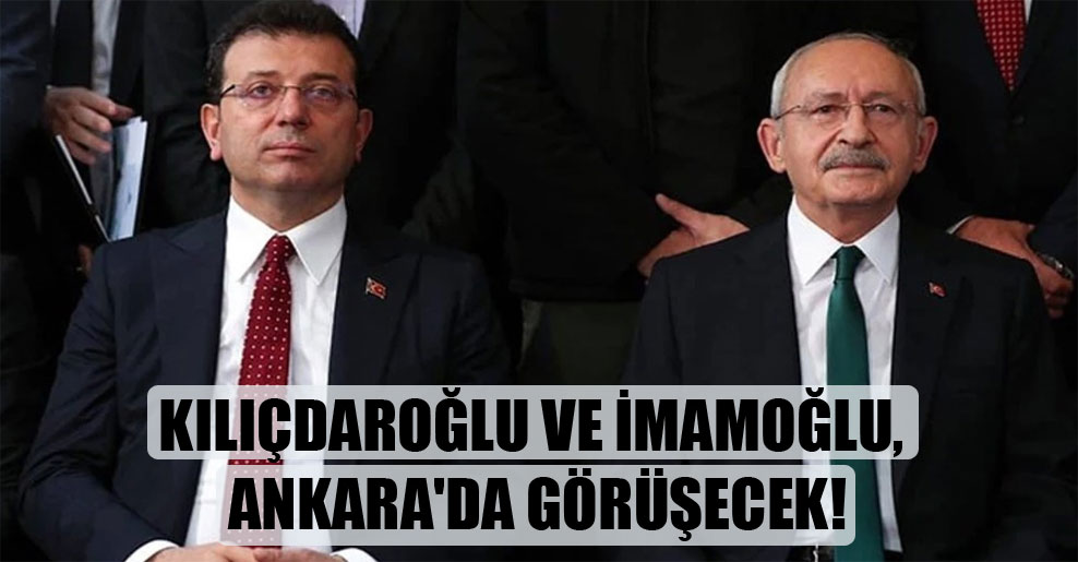 Kılıçdaroğlu ve İmamoğlu, Ankara’da görüşecek!