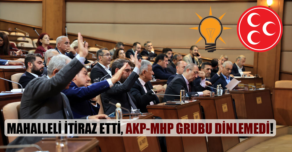Mahalleli itiraz etti, AKP-MHP grubu dinlemedi!