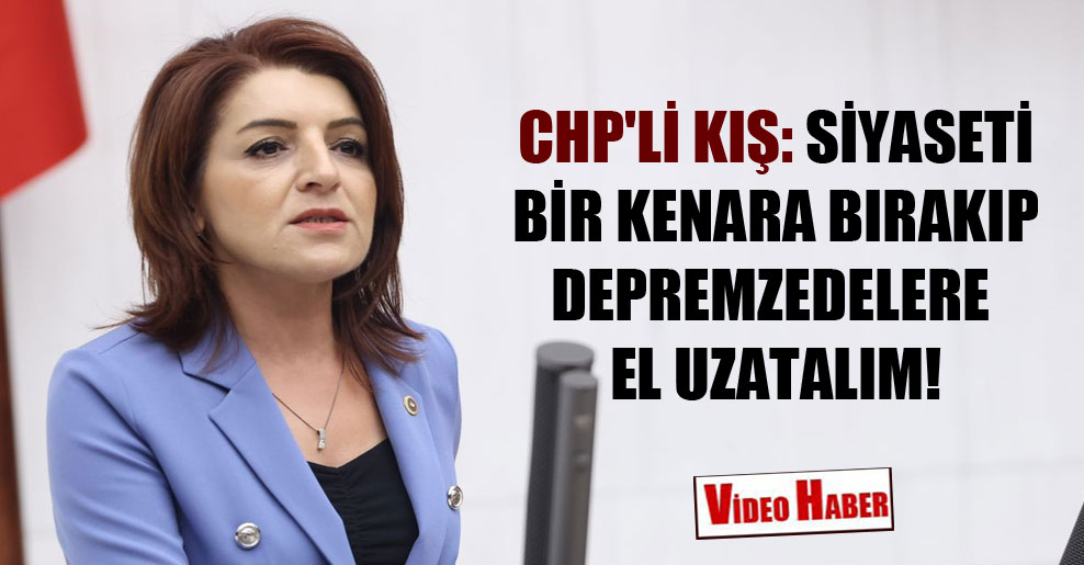 CHP’li Kış: Siyaseti bir kenara bırakıp depremzedelere el uzatalım!