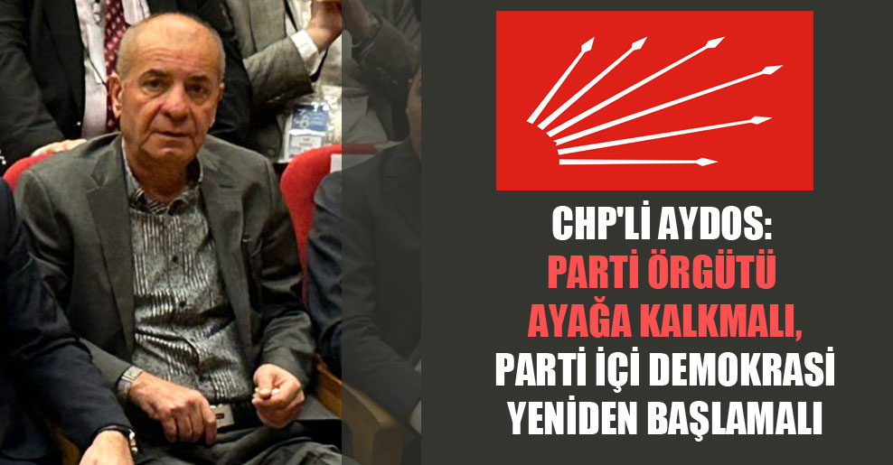CHP’li Aydos: Parti örgütü ayağa kalkmalı, parti içi demokrasi yeniden başlamalı