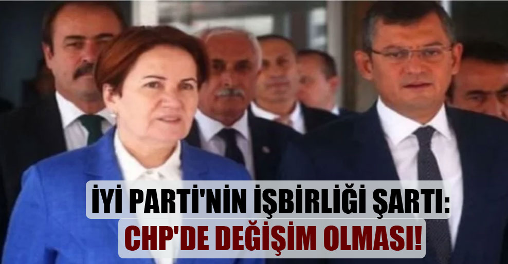 İYİ Parti’nin işbirliği şartı: CHP’de değişim olması!