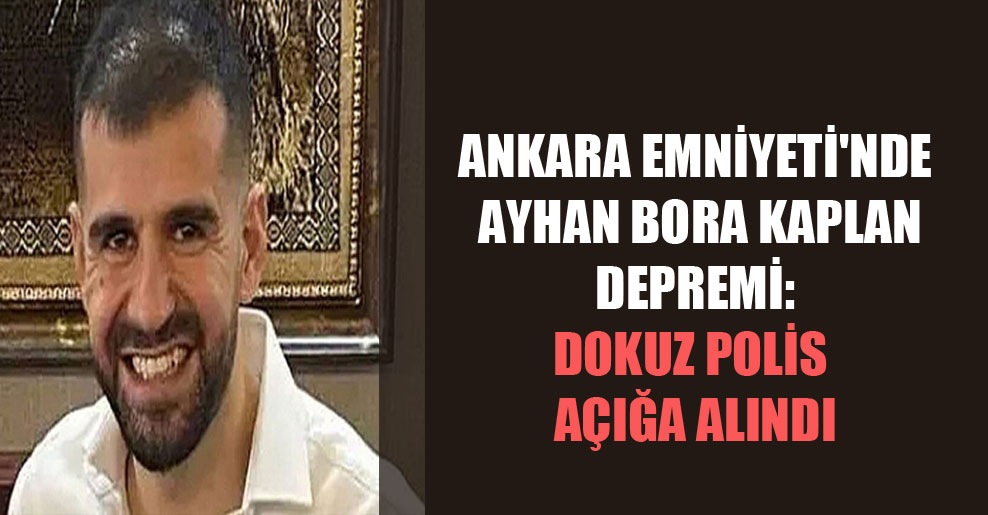 Ankara Emniyeti’nde Ayhan Bora Kaplan depremi: Dokuz polis açığa alındı