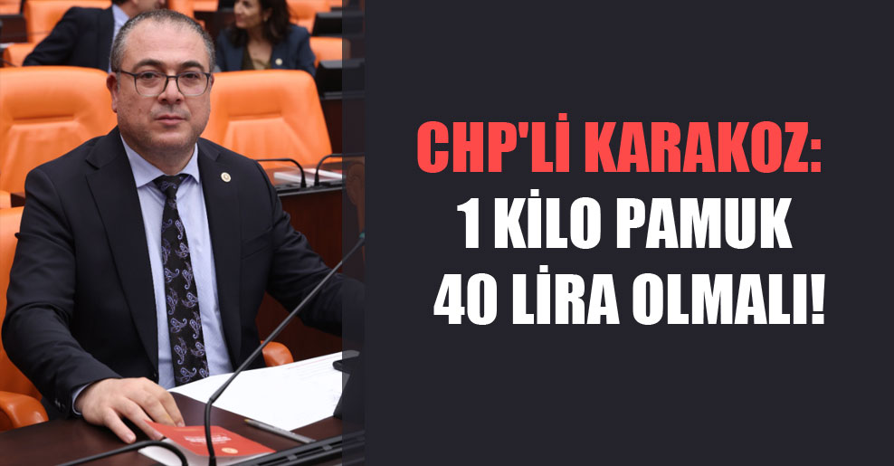 CHP’li Karakoz: 1 kilo pamuk 40 Lira olmalı!