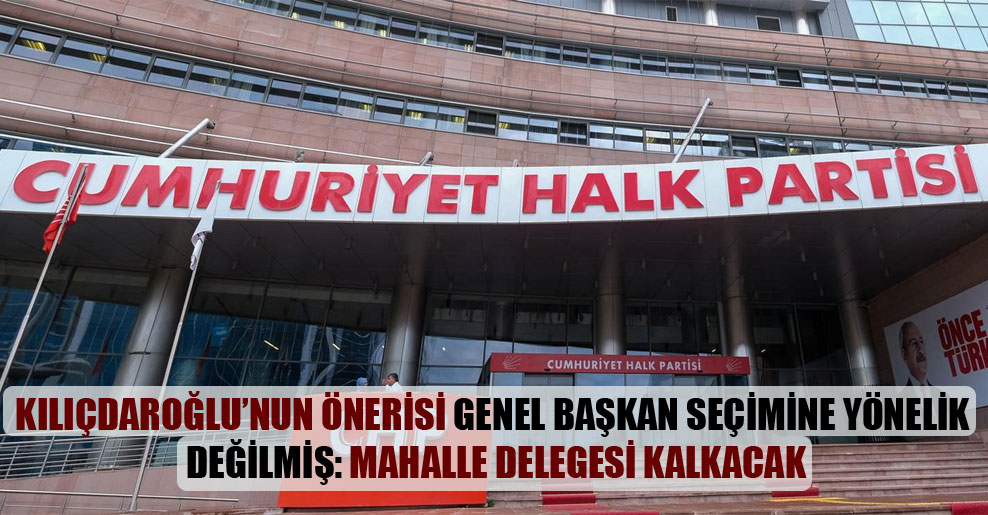 Kılıçdaroğlu’nun önerisi genel başkan seçimine yönelik değilmiş: Mahalle delegesi kalkacak