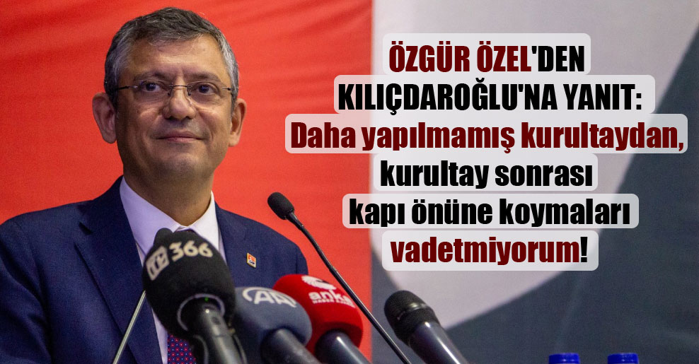 Özgür Özel’den Kılıçdaroğlu’na yanıt: Daha yapılmamış kurultaydan, kurultay sonrası kapı önüne koymaları vadetmiyorum!