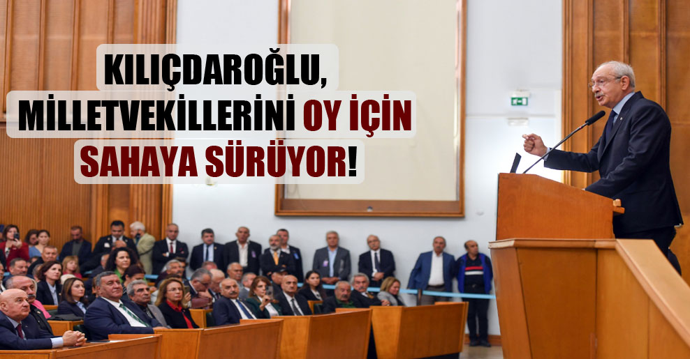 Kılıçdaroğlu, milletvekillerini oy için sahaya sürüyor!