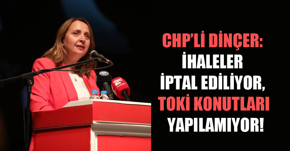CHP’li Dinçer: İhaleler iptal ediliyor, TOKİ konutları yapılamıyor!