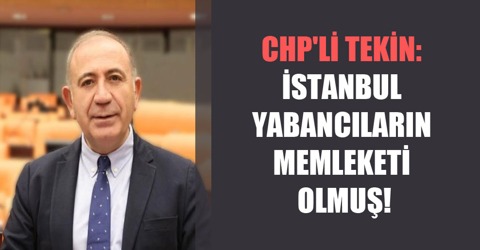 CHP’li Tekin: İstanbul yabancıların memleketi olmuş!