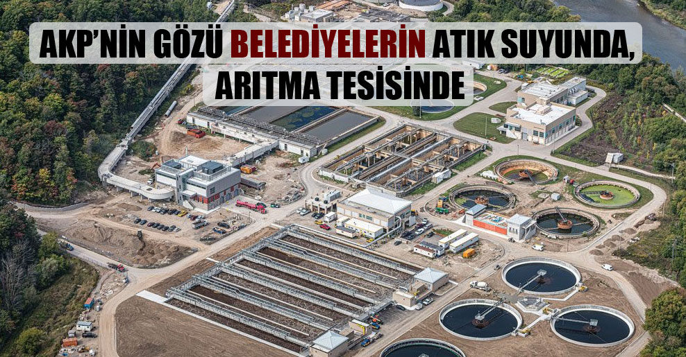 AKP’nin gözü belediyelerin atık suyunda, arıtma tesisinde