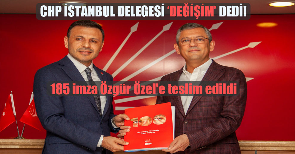 CHP İstanbul delegesi değişim dedi! 185 imza Özgür Özel’e teslim edildi