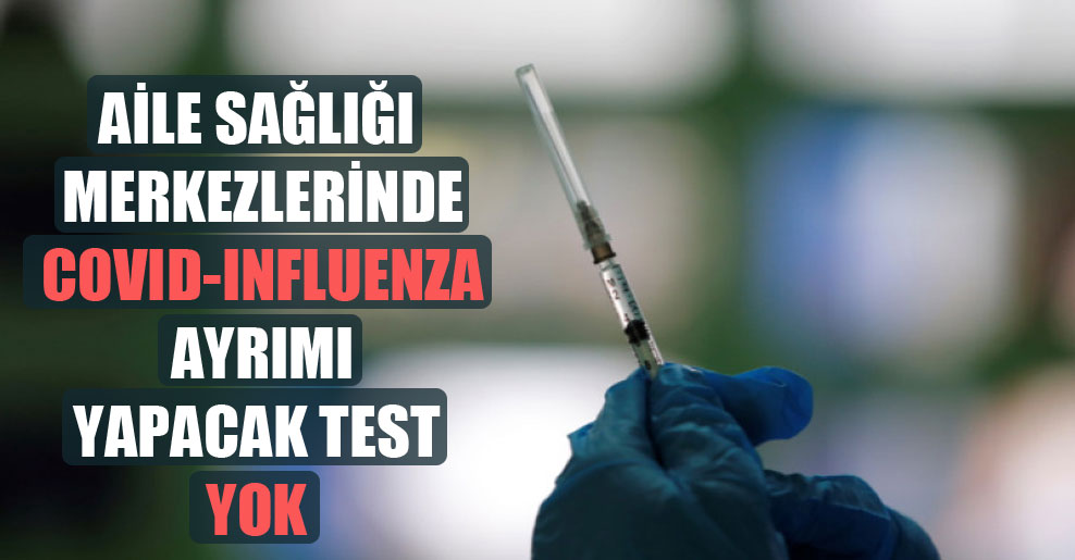 Aile sağlığı merkezlerinde Covid-Influenza ayrımı yapacak test yok