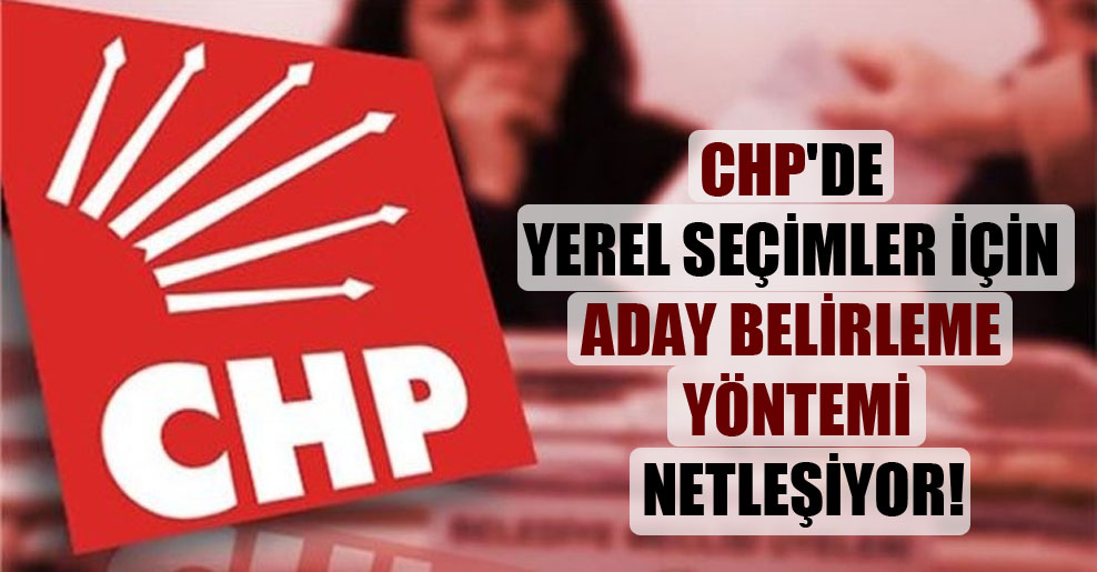 CHP’de yerel seçimler için aday belirleme yöntemi netleşiyor!