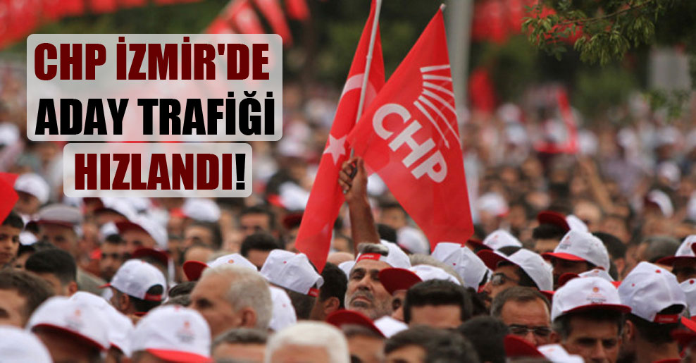 CHP İzmir’de aday trafiği hızlandı!