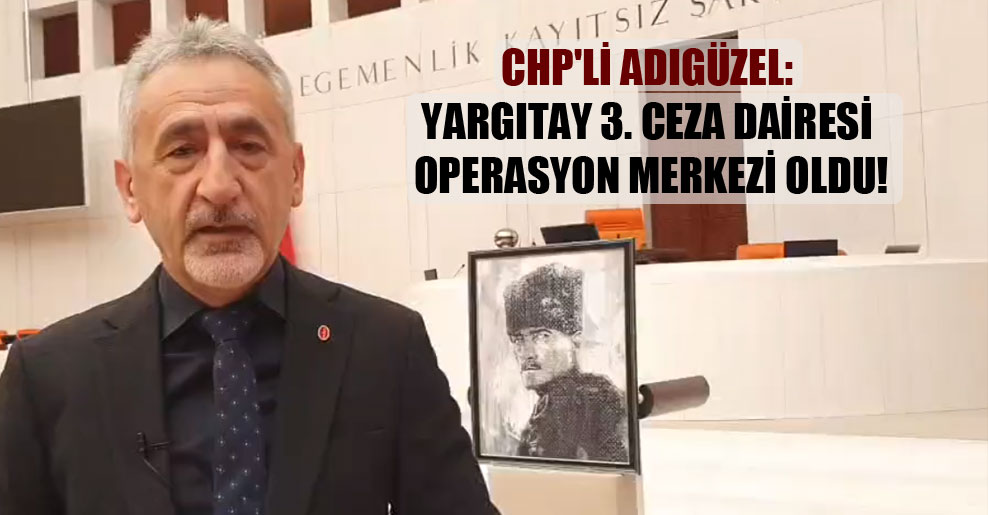 CHP’li Adıgüzel: Yargıtay 3. Ceza Dairesi operasyon merkezi oldu!