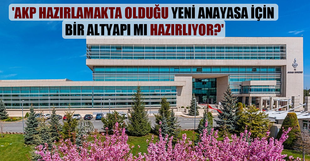 ‘AKP hazırlamakta olduğu yeni anayasa için bir altyapı mı hazırlıyor?’