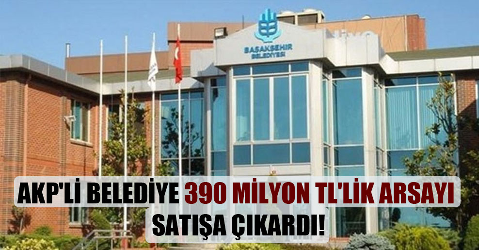 AKP’li belediye 390 milyon TL’lik arsayı satışa çıkardı!
