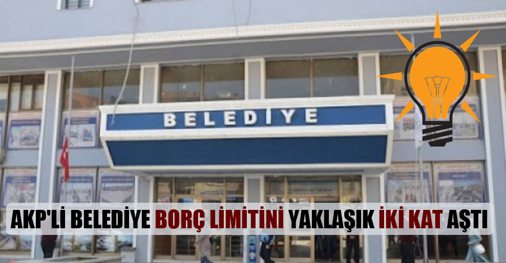 AKP’li belediye borç limitini yaklaşık iki kat aştı