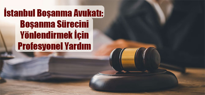 İstanbul Boşanma Avukatı: Boşanma Sürecini Yönlendirmek İçin Profesyonel Yardım