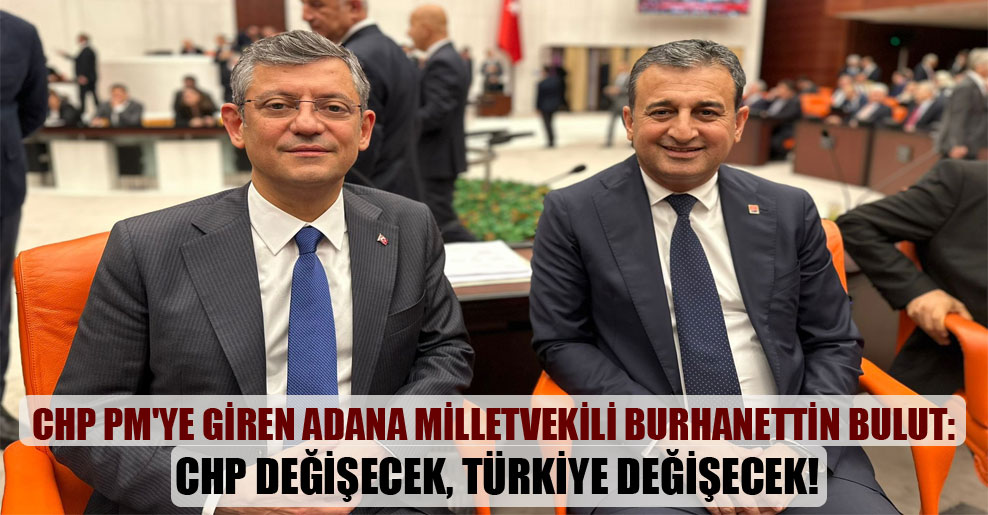 CHP PM’ye giren Adana milletvekili Burhanettin Bulut: CHP değişecek, Türkiye değişecek!
