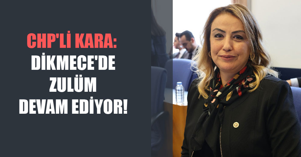 CHP’li Kara: Dikmece’de zulüm devam ediyor!
