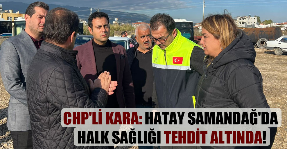 CHP’li Kara: Hatay Samandağ’da halk sağlığı tehdit altında!