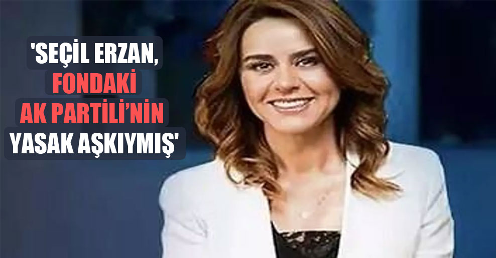 ‘Seçil Erzan, fondaki AK Partili’nin yasak aşkıymış’