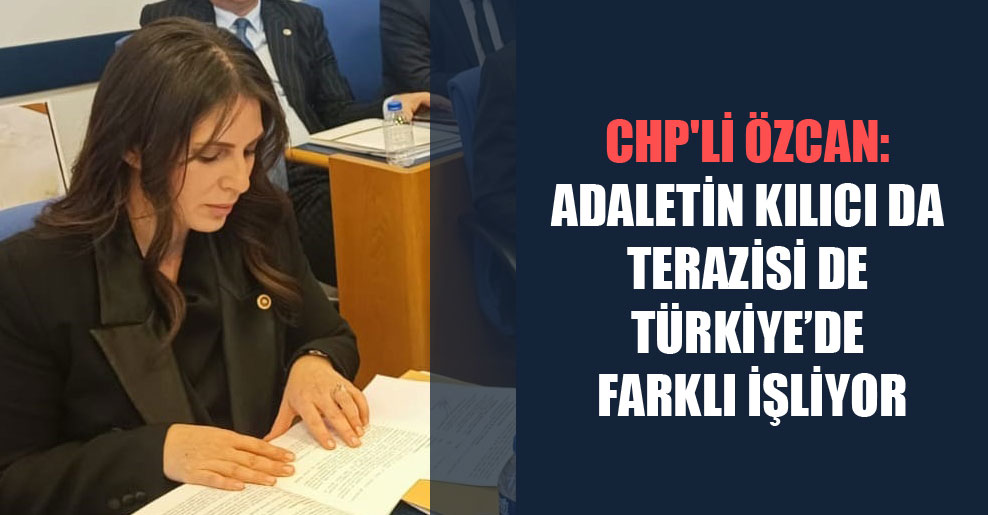 CHP’li Özcan: Adaletin kılıcı da terazisi de Türkiye’de farklı işliyor