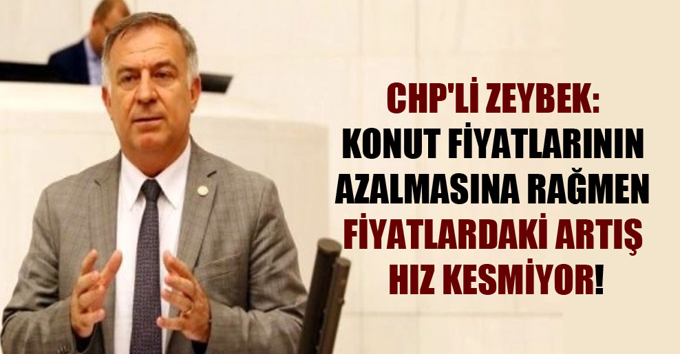 CHP’li Zeybek: Konut fiyatlarının azalmasına rağmen fiyatlardaki artış hız kesmiyor!