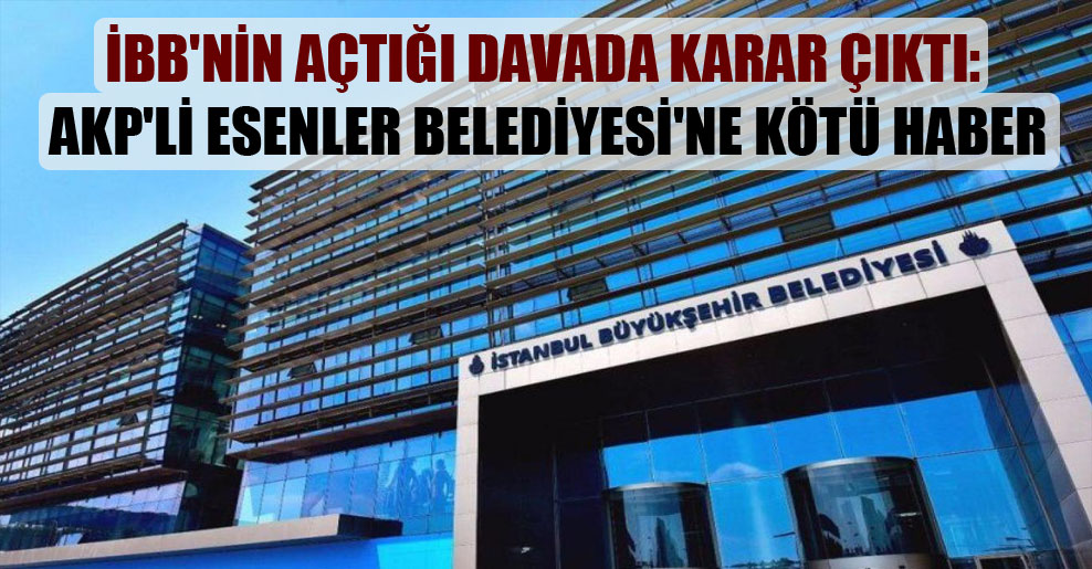 İBB’nin açtığı davada karar çıktı: AKP’li Esenler Belediyesi’ne kötü haber
