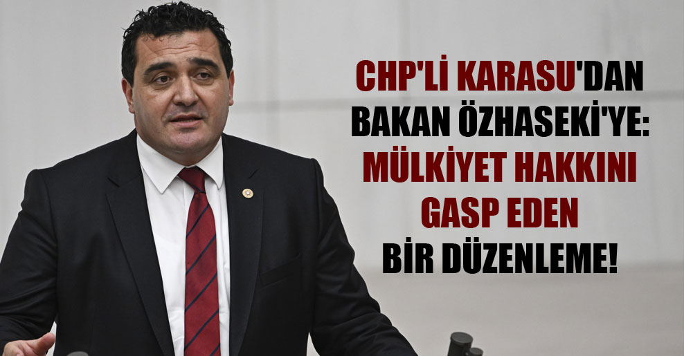 CHP’li Karasu’dan Bakan Özhaseki’ye: Mülkiyet hakkını gasp eden bir düzenleme!