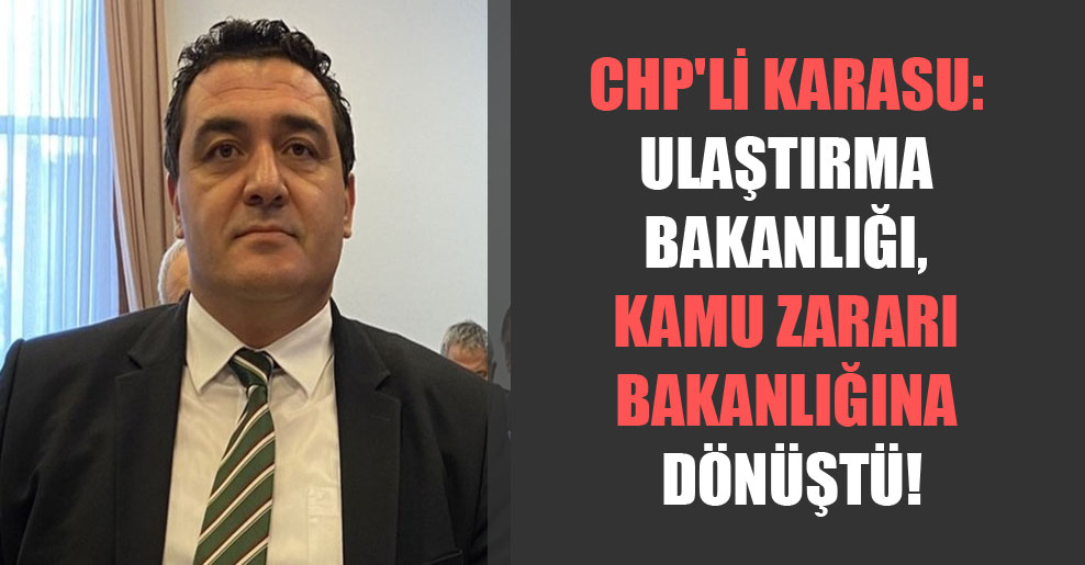 CHP’li Karasu: Ulaştırma Bakanlığı, kamu zararı bakanlığına dönüştü!