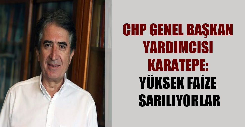 CHP Genel Başkan Yardımcısı Karatepe: Yüksek faize sarılıyorlar