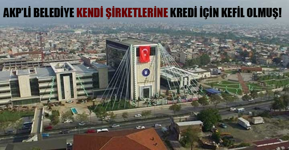 AKP’li belediye kendi şirketlerine kredi için kefil olmuş!