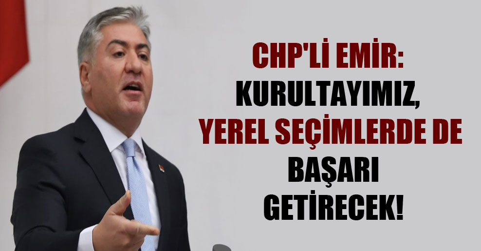 CHP’li Emir: Kurultayımız, yerel seçimlerde de başarı getirecek!